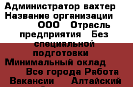 Администратор-вахтер › Название организации ­ Vipms, ООО › Отрасль предприятия ­ Без специальной подготовки › Минимальный оклад ­ 23 700 - Все города Работа » Вакансии   . Алтайский край,Змеиногорск г.